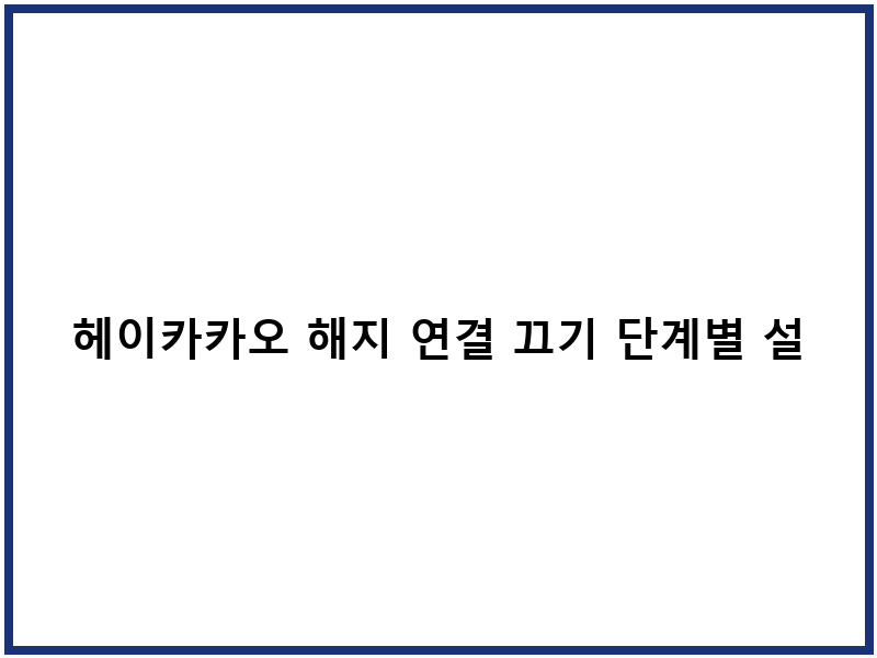 헤이카카오 해지 연결 끄기 단계별 설정 후기